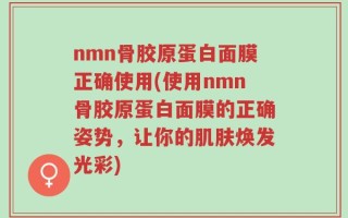 nmn骨胶原蛋白面膜正确使用(使用nmn骨胶原蛋白面膜的正确姿势，让你的肌肤焕发光彩)