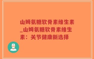 山姆氨糖软骨素维生素_山姆氨糖软骨素维生素：关节健康新选择