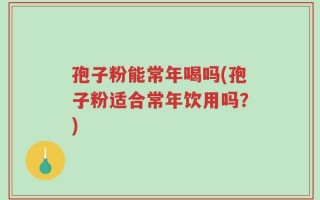 孢子粉能常年喝吗(孢子粉适合常年饮用吗？)