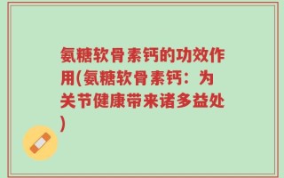 氨糖软骨素钙的功效作用(氨糖软骨素钙：为关节健康带来诸多益处)