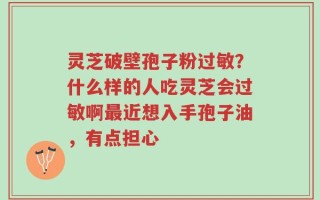 灵芝破壁孢子粉过敏？什么样的人吃灵芝会过敏啊最近想入手孢子油，有点担心