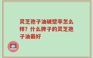 灵芝孢子油破壁率怎么样？什么牌子的灵芝孢子油最好