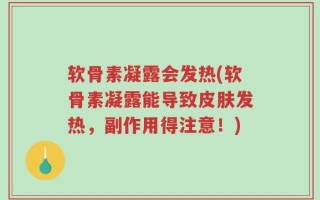 软骨素凝露会发热(软骨素凝露能导致皮肤发热，副作用得注意！)