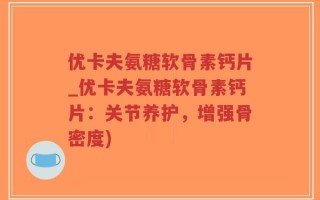优卡夫氨糖软骨素钙片_优卡夫氨糖软骨素钙片：关节养护，增强骨密度)