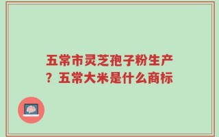 五常市灵芝孢子粉生产？五常大米是什么商标