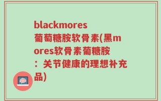 blackmores葡萄糖胺软骨素(黑mores软骨素葡糖胺：关节健康的理想补充品)