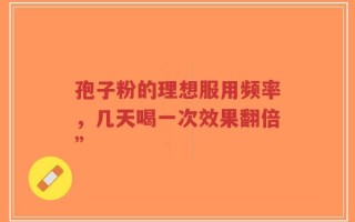 孢子粉的理想服用频率，几天喝一次效果翻倍”