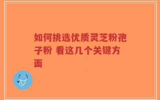 如何挑选优质灵芝粉孢子粉 看这几个关键方面
