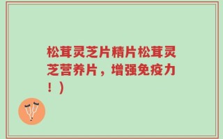 松茸灵芝片精片松茸灵芝营养片，增强免疫力！)