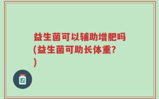 益生菌可以辅助增肥吗(益生菌可助长体重？)
