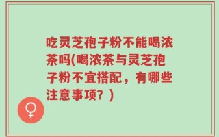 吃灵芝孢子粉不能喝浓茶吗(喝浓茶与灵芝孢子粉不宜搭配，有哪些注意事项？)