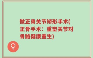 做正骨关节矫形手术(正骨手术：重塑关节对骨骼健康重生)