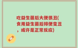 吃益生菌后大便很丑(食用益生菌后排便变丑，或许是正常反应)