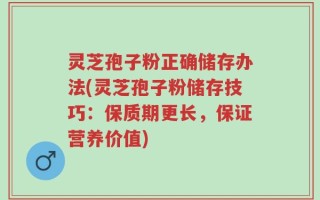 灵芝孢子粉正确储存办法(灵芝孢子粉储存技巧：保质期更长，保证营养价值)