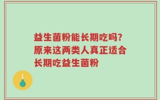 益生菌粉能长期吃吗？原来这两类人真正适合长期吃益生菌粉