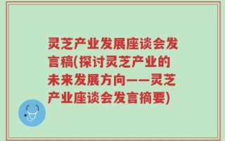 灵芝产业发展座谈会发言稿(探讨灵芝产业的未来发展方向——灵芝产业座谈会发言摘要)