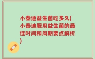 小泰迪益生菌吃多久(小泰迪服用益生菌的最佳时间和周期要点解析)