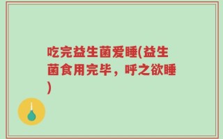 吃完益生菌爱睡(益生菌食用完毕，呼之欲睡)