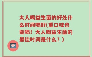 大人喝益生菌的好处什么时间喝好(重口味也能喝！大人喝益生菌的最佳时间是什么？)
