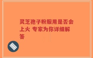 灵芝孢子粉服用是否会上火 专家为你详细解答