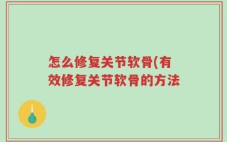怎么修复关节软骨(有效修复关节软骨的方法