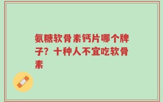 氨糖软骨素钙片哪个牌子？十种人不宜吃软骨素
