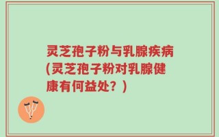 灵芝孢子粉与乳腺疾病(灵芝孢子粉对乳腺健康有何益处？)