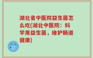 湖北省中医院益生菌怎么吃(湖北中医院：科学用益生菌，维护肠道健康)
