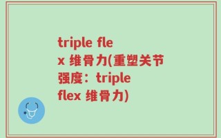 triple flex 维骨力(重塑关节强度：triple flex 维骨力)