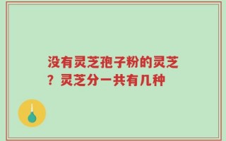 没有灵芝孢子粉的灵芝？灵芝分一共有几种