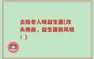 去除老人味益生菌(改头换面，益生菌新风格！)