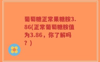 葡萄糖正常果糖胺3.86(正常葡萄糖胺值为3.86，你了解吗？)