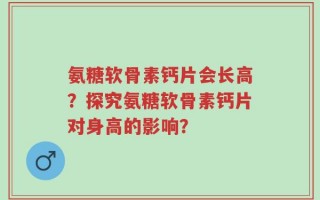 氨糖软骨素钙片会长高？探究氨糖软骨素钙片对身高的影响？
