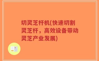 切灵芝杆机(快速切割灵芝杆，高效设备带动灵芝产业发展)