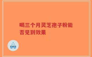 喝三个月灵芝孢子粉能否见到效果