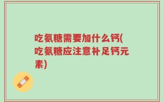 吃氨糖需要加什么钙(吃氨糖应注意补足钙元素)