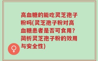 高血糖的能吃灵芝孢子粉吗(灵芝孢子粉对高血糖患者是否可食用？简析灵芝孢子粉的效用与安全性)