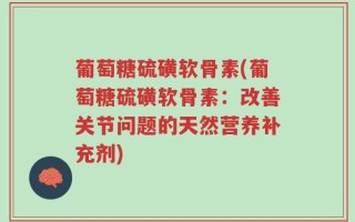 葡萄糖硫磺软骨素(葡萄糖硫磺软骨素：改善关节问题的天然营养补充剂)