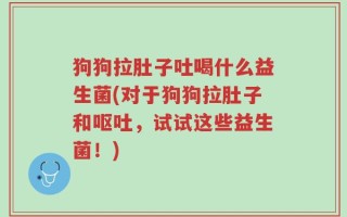 狗狗拉肚子吐喝什么益生菌(对于狗狗拉肚子和呕吐，试试这些益生菌！)