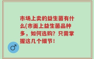 市场上卖的益生菌有什么(市面上益生菌品种多，如何选购？只需掌握这几个细节！