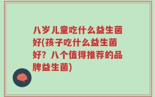 八岁儿童吃什么益生菌好(孩子吃什么益生菌好？八个值得推荐的品牌益生菌)