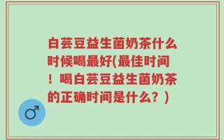 白芸豆益生菌奶茶什么时候喝最好(最佳时间！喝白芸豆益生菌奶茶的正确时间是什么？)