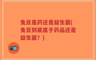 兔豆是药还是益生菌(兔豆到底属于药品还是益生菌？)