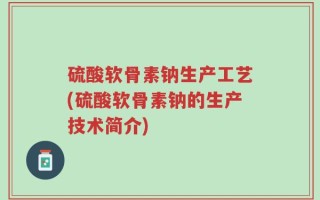 硫酸软骨素钠生产工艺(硫酸软骨素钠的生产技术简介)