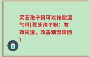 灵芝孢子粉可以祛除湿气吗(灵芝孢子粉：有效祛湿，改善潮湿烦恼)