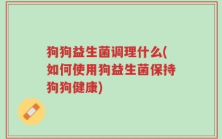 狗狗益生菌调理什么(如何使用狗益生菌保持狗狗健康)
