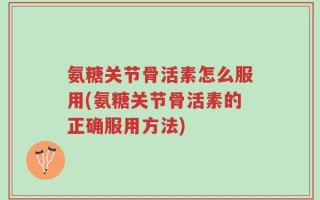 氨糖关节骨活素怎么服用(氨糖关节骨活素的正确服用方法)