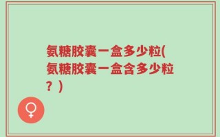 氨糖胶囊一盒多少粒(氨糖胶囊一盒含多少粒？)
