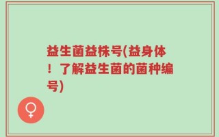 益生菌益株号(益身体！了解益生菌的菌种编号)