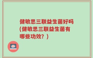 健敏思三联益生菌好吗(健敏思三联益生菌有哪些功效？)